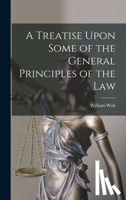 William, Wait - A Treatise Upon Some of the General Principles of the Law
