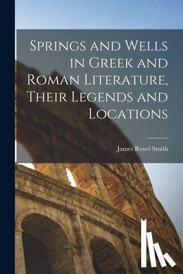 Smith, James Reuel - Springs and Wells in Greek and Roman Literature, Their Legends and Locations