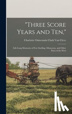 Van Cleve, Charlotte Ouisconsin Clark - "Three Score Years and Ten,": Life-Long Memories of Fort Snelling, Minnesota, and Other Parts of the West