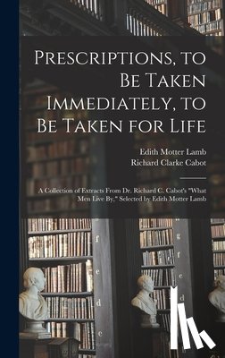 Cabot, Richard Clarke - Prescriptions, to Be Taken Immediately, to Be Taken for Life: A Collection of Extracts From Dr. Richard C. Cabot's "What Men Live By," Selected by Edi