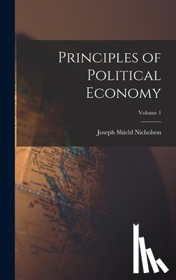 Nicholson, Joseph Shield - Principles of Political Economy; Volume 1