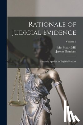 Mill, John Stuart - Rationale of Judicial Evidence: Specially Applied to English Practice; Volume 5