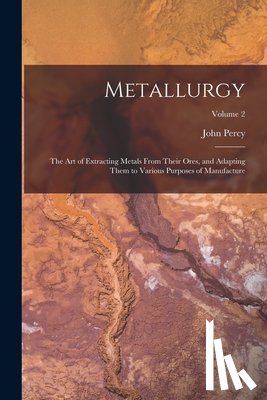 Percy, John - Metallurgy: The Art of Extracting Metals From Their Ores, and Adapting Them to Various Purposes of Manufacture; Volume 2