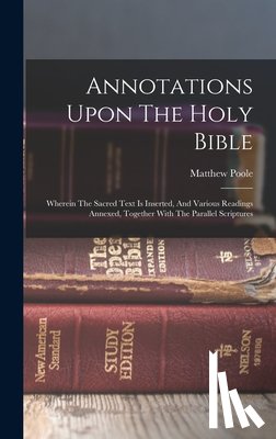 Poole, Matthew - Annotations Upon The Holy Bible: Wherein The Sacred Text Is Inserted, And Various Readings Annexed, Together With The Parallel Scriptures