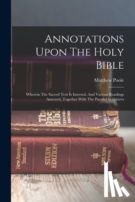 Poole, Matthew - Annotations Upon The Holy Bible: Wherein The Sacred Text Is Inserted, And Various Readings Annexed, Together With The Parallel Scriptures