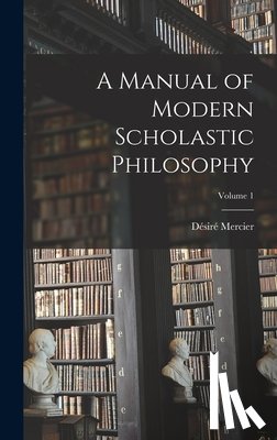 Mercier, Désiré - A Manual of Modern Scholastic Philosophy; Volume 1