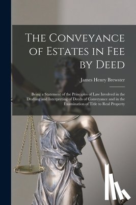 Brewster, James Henry - The Conveyance of Estates in fee by Deed; Being a Statement of the Principles of law Involved in the Drafting and Interpreting of Deeds of Conveyance