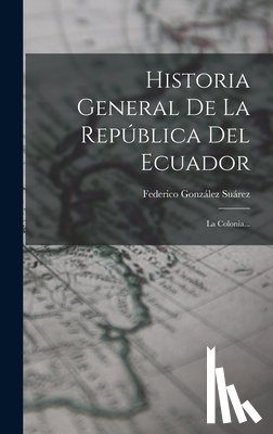 Suárez, Federico González - Historia General De La República Del Ecuador: La Colonia...