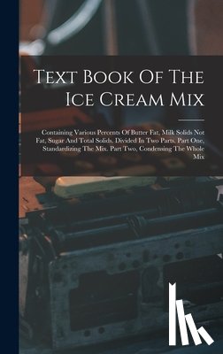 Anonymous - Text Book Of The Ice Cream Mix: Containing Various Percents Of Butter Fat, Milk Solids Not Fat, Sugar And Total Solids. Divided In Two Parts. Part One