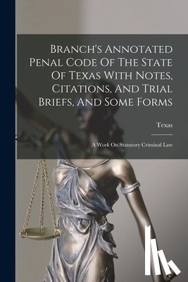 Texas - Branch's Annotated Penal Code Of The State Of Texas With Notes, Citations, And Trial Briefs, And Some Forms: A Work On Statutory Criminal Law