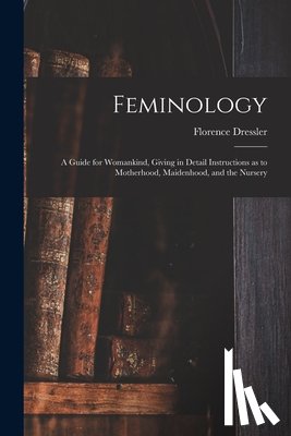 Dressler, Florence - Feminology; a Guide for Womankind, Giving in Detail Instructions as to Motherhood, Maidenhood, and the Nursery