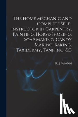 Schofield, R. J. - The Home Mechanic and Complete Self-instructor in Carpentry, Painting, Horse-shoeing, Soap Making, Candy Making, Baking, Taxidermy, Tanning, &c