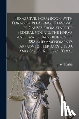 Moffett, J. W. (Jonas William) B. 1858 - Texas Civil Form Book, With Forms of Pleadings, Removal of Causes From State to Federal Courts, the Forms and Law of Bankruptcy of 1898 and Amendments