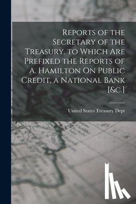 United States Treasury Dept - Reports of the Secretary of the Treasury. to Which Are Prefixed the Reports of A. Hamilton On Public Credit, a National Bank [&c.]