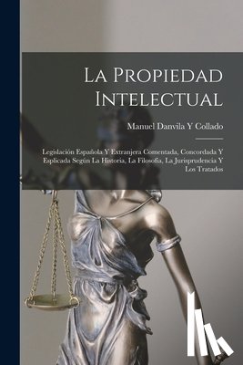 Collado, Manuel Danvila y. - La Propiedad Intelectual: Legislación Española Y Extranjera Comentada, Concordada Y Esplicada Según La Historia, La Filosofía, La Jurisprudencia
