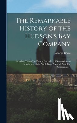 Bryce, George - The Remarkable History of the Hudson's Bay Company: Including That of the French Furtraders of North-Western Canada and of the North West, XY, and Ast
