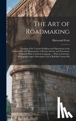 Frost, Harwood - The Art of Roadmaking: Treating of the Various Problems and Operations in the Construction and Maintenance of Roads, Streets, and Pavements,