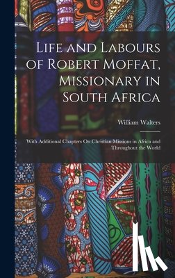 Walters, William - Life and Labours of Robert Moffat, Missionary in South Africa: With Additional Chapters On Christian Missions in Africa and Throughout the World