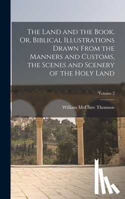Thomson, William McClure - The Land and the Book, Or, Biblical Illustrations Drawn From the Manners and Customs, the Scenes and Scenery of the Holy Land; Volume 2