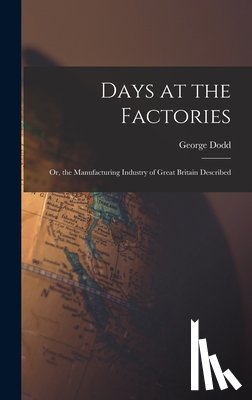 Dodd, George - Days at the Factories: Or, the Manufacturing Industry of Great Britain Described