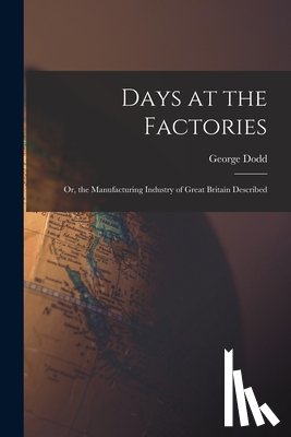 Dodd, George - Days at the Factories: Or, the Manufacturing Industry of Great Britain Described
