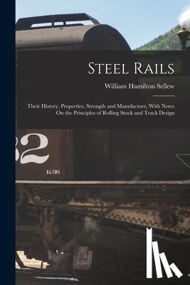 Sellew, William Hamilton - Steel Rails: Their History, Properties, Strength and Manufacture, With Notes On the Principles of Rolling Stock and Track Design
