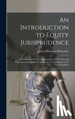 Holcombe, James Philemon - An Introduction to Equity Jurisprudence: On the Basis of Story's Commentaries, With Notes and References to English and American Cases, Adapted to the