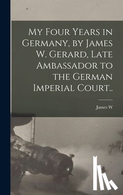 Gerard, James W. B. 1867 - My Four Years in Germany, by James W. Gerard, Late Ambassador to the German Imperial Court..