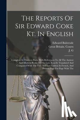 Courts, Great Britain - The Reports Of Sir Edward Coke Kt. In English: Compleat In Thirteen Parts, With References To All The Antient And Modern Books Of The Law. Exactly Tra
