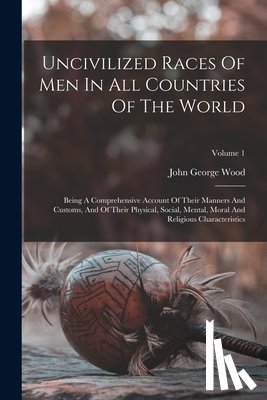 Wood, John George - Uncivilized Races Of Men In All Countries Of The World: Being A Comprehensive Account Of Their Manners And Customs, And Of Their Physical, Social, Men