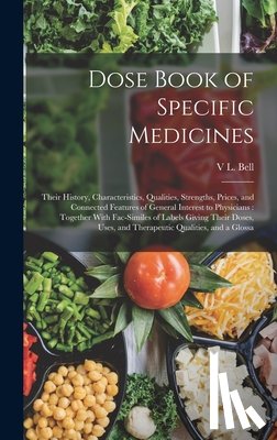 Bell, V. L. - Dose Book of Specific Medicines: Their History, Characteristics, Qualities, Strengths, Prices, and Connected Features of General Interest to Physician