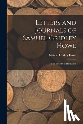 Howe, Samuel Gridley - Letters and Journals of Samuel Gridley Howe: The Servant of Humanity
