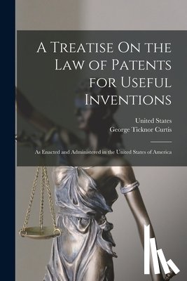 Curtis, George Ticknor - A Treatise On the Law of Patents for Useful Inventions: As Enacted and Administered in the United States of America