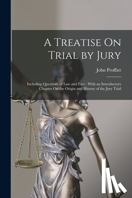 Proffatt, John - A Treatise On Trial by Jury: Including Questions of Law and Fact: With an Introductory Chapter On the Origin and History of the Jury Trial