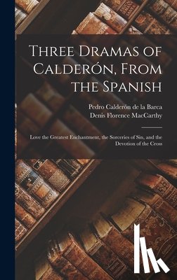 MacCarthy, Denis Florence - Three Dramas of Calderón, From the Spanish: Love the Greatest Enchantment, the Sorceries of Sin, and the Devotion of the Cross