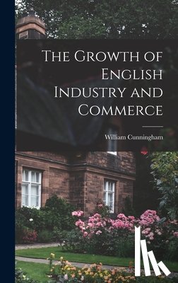 Cunningham, William - The Growth of English Industry and Commerce