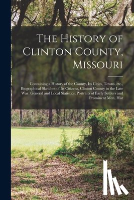 Anonymous - The History of Clinton County, Missouri: Containing a History of the County, its Cities, Towns, etc., Biographical Sketches of its Citizens, Clinton C