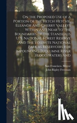 Freeman, John Ripley - On the Proposed use of a Portion of the Hetch Hetchy, Eleanor And Cherry Valleys Within And Near to the Boundaries of the Stanislaus U. S. National Fo