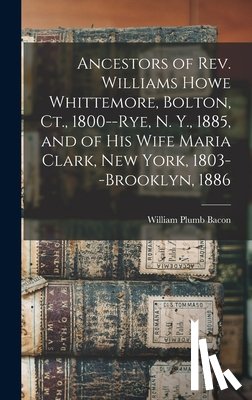 Bacon, William Plumb - Ancestors of Rev. Williams Howe Whittemore, Bolton, Ct., 1800--Rye, N. Y., 1885, and of his Wife Maria Clark, New York, 1803--Brooklyn, 1886