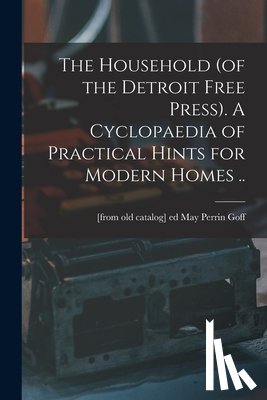 Goff, May Perrin [From Old Catalog] Ed - The Household (of the Detroit Free Press). A Cyclopaedia of Practical Hints for Modern Homes ..