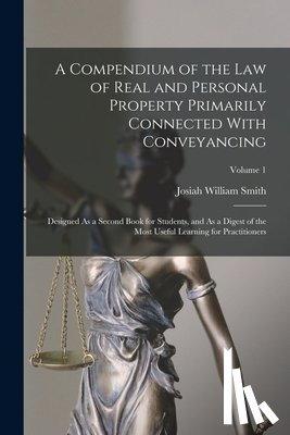 Smith, Josiah William - A Compendium of the Law of Real and Personal Property Primarily Connected With Conveyancing: Designed As a Second Book for Students, and As a Digest o