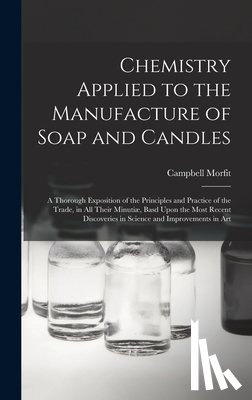 Morfit, Campbell - Chemistry Applied to the Manufacture of Soap and Candles: A Thorough Exposition of the Principles and Practice of the Trade, in All Their Minutiæ, Bas