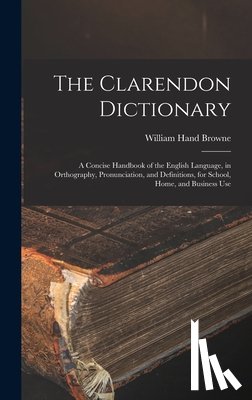 Browne, William Hand - The Clarendon Dictionary: A Concise Handbook of the English Language, in Orthography, Pronunciation, and Definitions, for School, Home, and Business U