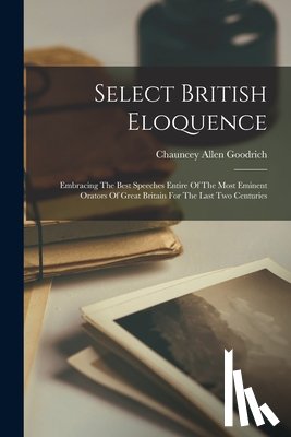Goodrich, Chauncey Allen - Select British Eloquence: Embracing The Best Speeches Entire Of The Most Eminent Orators Of Great Britain For The Last Two Centuries