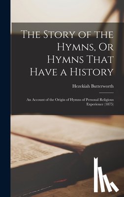 Butterworth, Hezekiah - The Story of the Hymns, Or Hymns That Have a History: An Account of the Origin of Hymns of Personal Religious Experience (1875)
