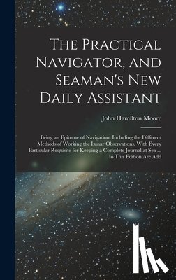 Moore, John Hamilton - The Practical Navigator, and Seaman's New Daily Assistant: Being an Epitome of Navigation: Including the Different Methods of Working the Lunar Observ