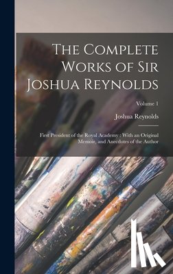 Reynolds, Joshua - The Complete Works of Sir Joshua Reynolds: First President of the Royal Academy: With an Original Memoir, and Anecdotes of the Author; Volume 1