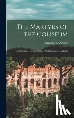 O'Reilly, Augustine J. - The Martyrs of the Coliseum: Or, Historical Records of the ... Amphitheatre of ... Rome