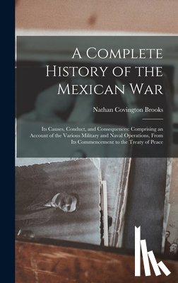 Brooks, Nathan Covington - A Complete History of the Mexican War: Its Causes, Conduct, and Consequences: Comprising an Account of the Various Military and Naval Operations, From