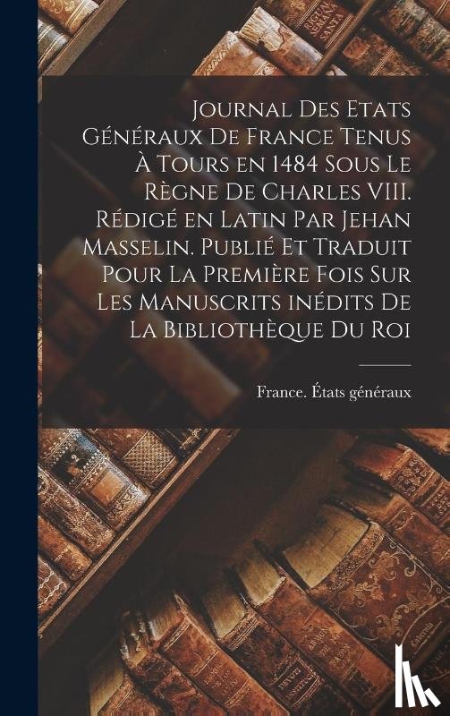  - Journal des Etats generaux de France tenus a Tours en 1484 sous le regne de Charles VIII. Redige en latin par Jehan Masselin. Publie et traduit pour la premiere fois sur les manuscrits inedits de la Bibliotheque du roi